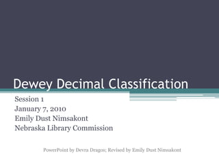 Dewey Decimal Classification Session 1 January 7, 2010 Emily Dust Nimsakont Nebraska Library Commission PowerPoint by Devra Dragos; Revised by Emily Dust Nimsakont 