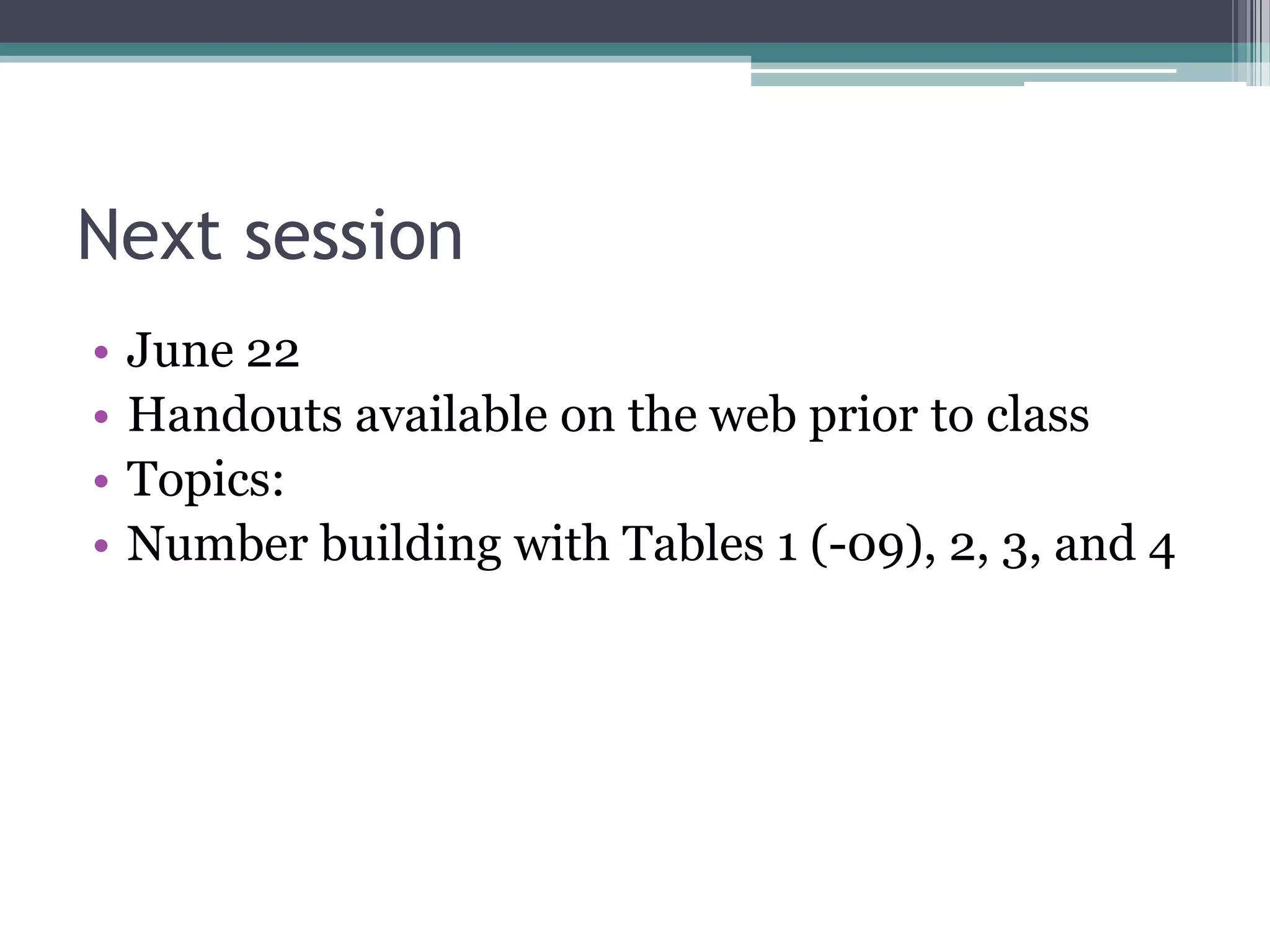 Next sessionJune 22Handouts available on the web prior to classTopics:Number building with Tables 1 (-09), 2, 3, and 4