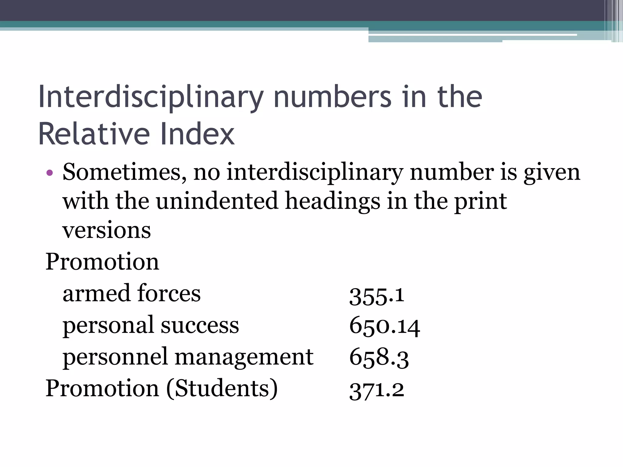 Interdisciplinary numbers in the Relative IndexSometimes, no interdisciplinary number is given with the unindented headings in the print versionsPromotionarmed forces			355.1personal success		650.14personnel management	658.3Promotion (Students)		371.2