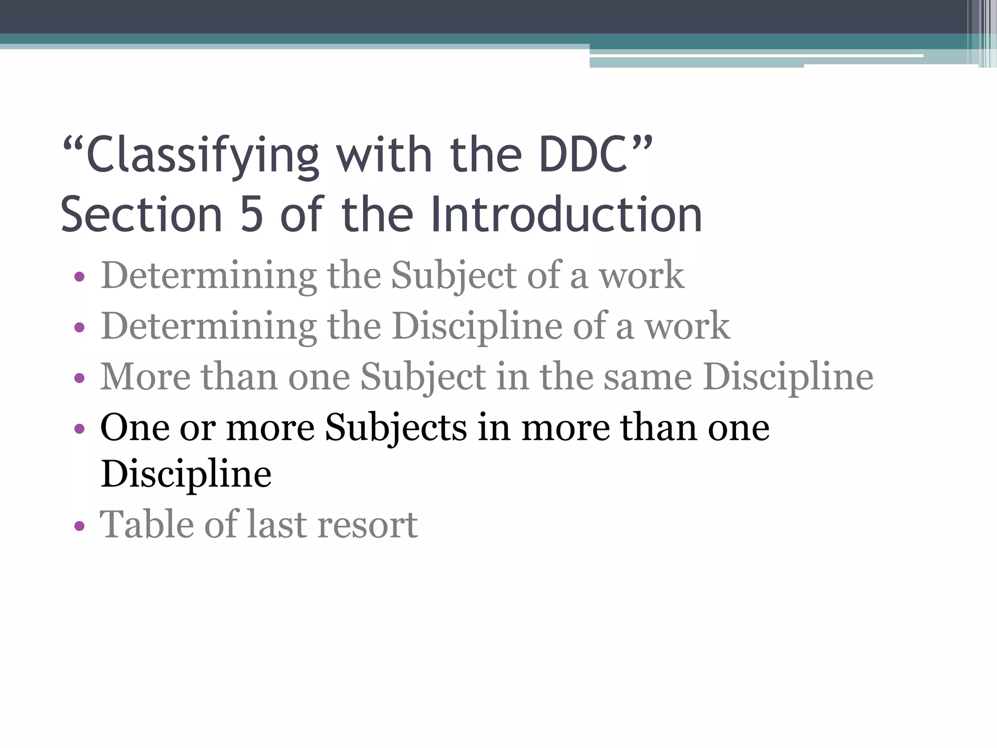 “Classifying with the DDC”Section 5 of the IntroductionDetermining the Subject of a workDetermining the Discipline of a workMore than one Subject in the same DisciplineOne or more Subjects in more than one DisciplineTable of last resort