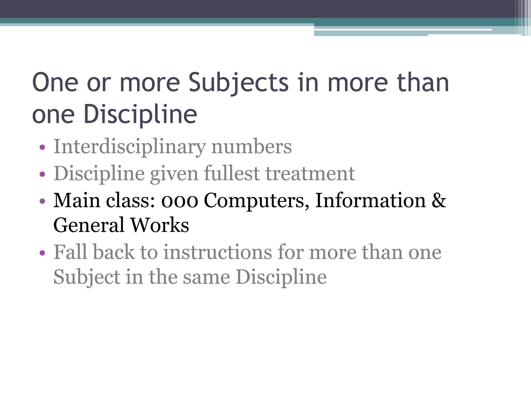 One or more Subjects in more than one DisciplineInterdisciplinary numbersDiscipline given fullest treatmentMain class: 000 Computers, Information & General WorksFall back to instructions for more than one Subject in the same Discipline