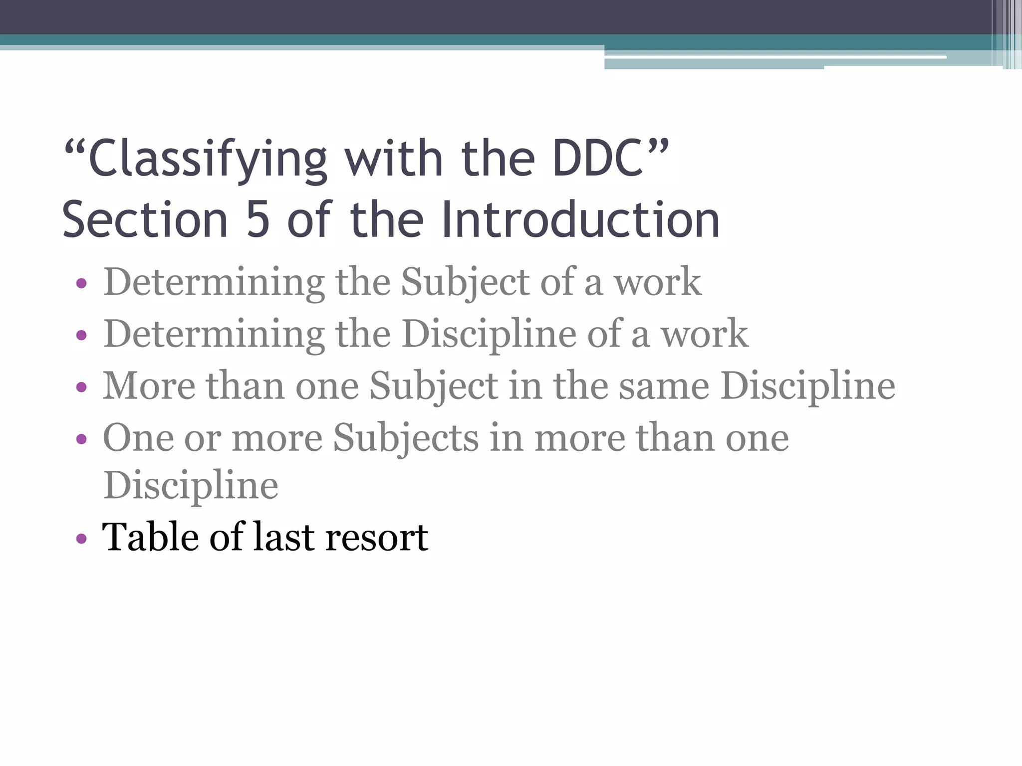 “Classifying with the DDC”Section 5 of the IntroductionDetermining the Subject of a workDetermining the Discipline of a workMore than one Subject in the same DisciplineOne or more Subjects in more than one DisciplineTable of last resort