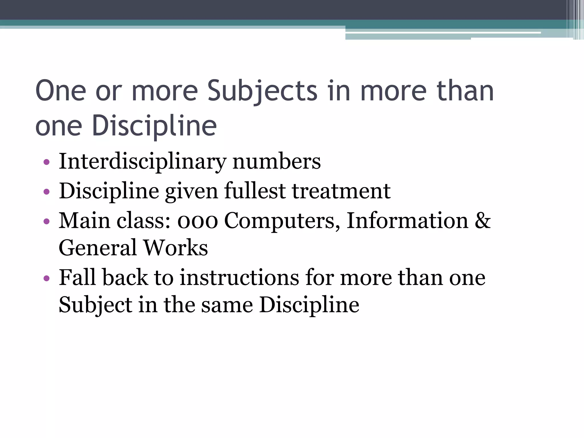 One or more Subjects in more than one DisciplineInterdisciplinary numbersDiscipline given fullest treatmentMain class: 000 Computers, Information & General WorksFall back to instructions for more than one Subject in the same Discipline