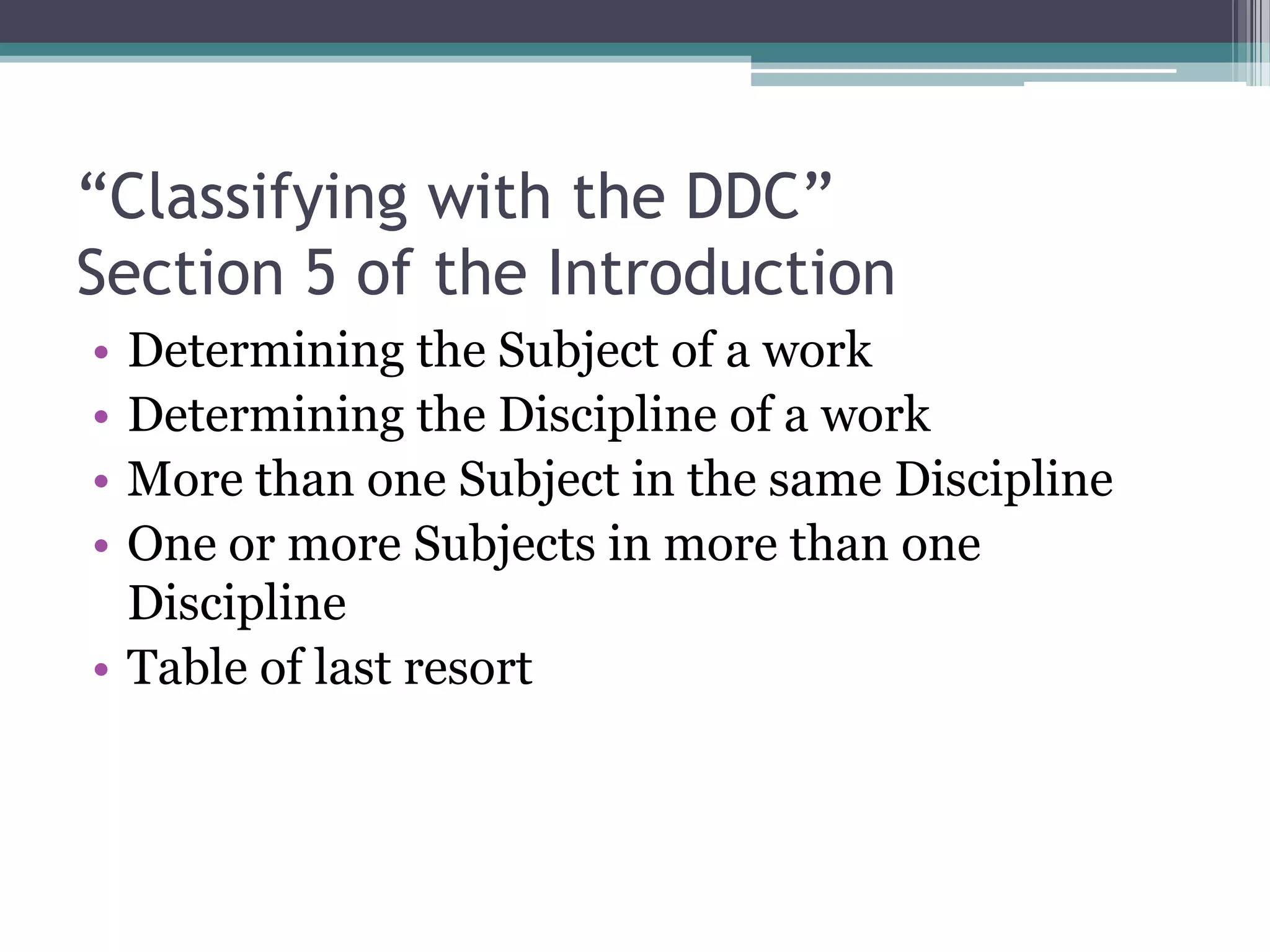 “Classifying with the DDC”Section 5 of the IntroductionDetermining the Subject of a workDetermining the Discipline of a workMore than one Subject in the same DisciplineOne or more Subjects in more than one DisciplineTable of last resort