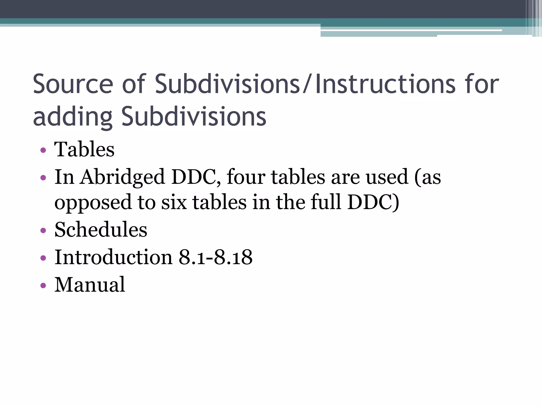 Source of Subdivisions/Instructions for adding SubdivisionsTablesIn Abridged DDC, four tables are used (as opposed to six tables in the full DDC)SchedulesIntroduction 8.1-8.18Manual