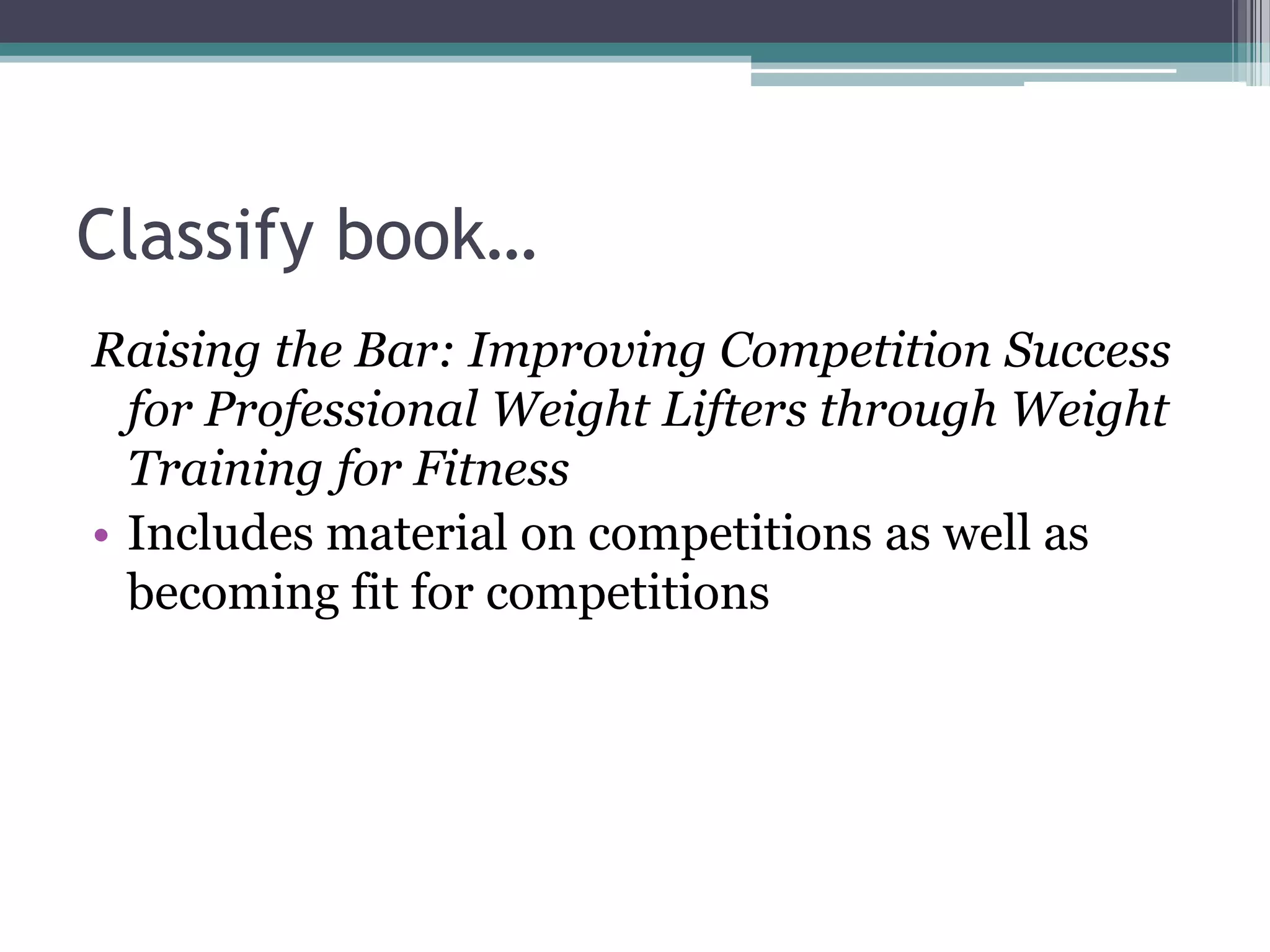Classify book…Raising the Bar: Improving Competition Success for Professional Weight Lifters through Weight Training for FitnessIncludes material on competitions as well as becoming fit for competitions