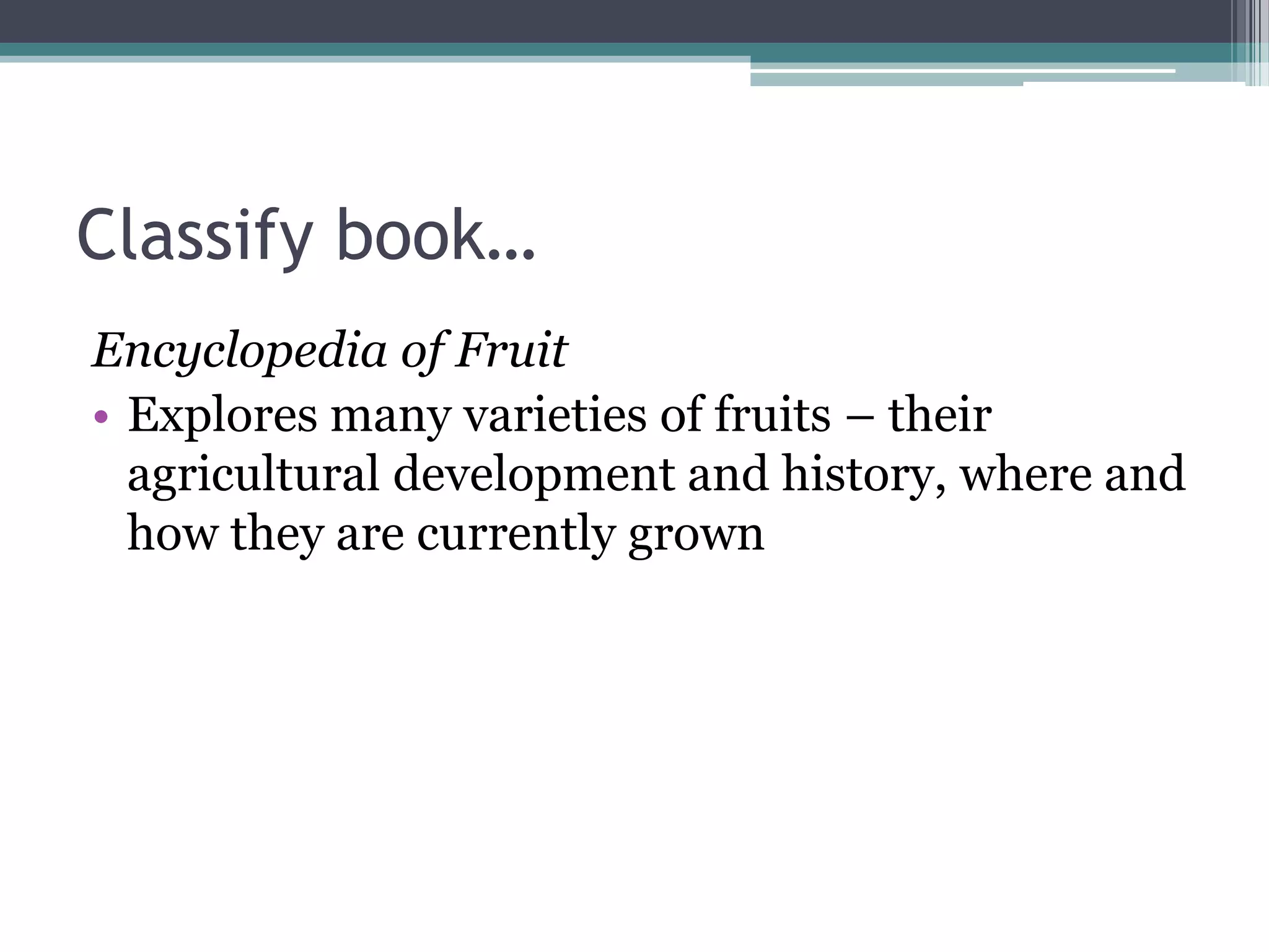 Classify book…Encyclopedia of FruitExplores many varieties of fruits – their agricultural development and history, where and how they are currently grown