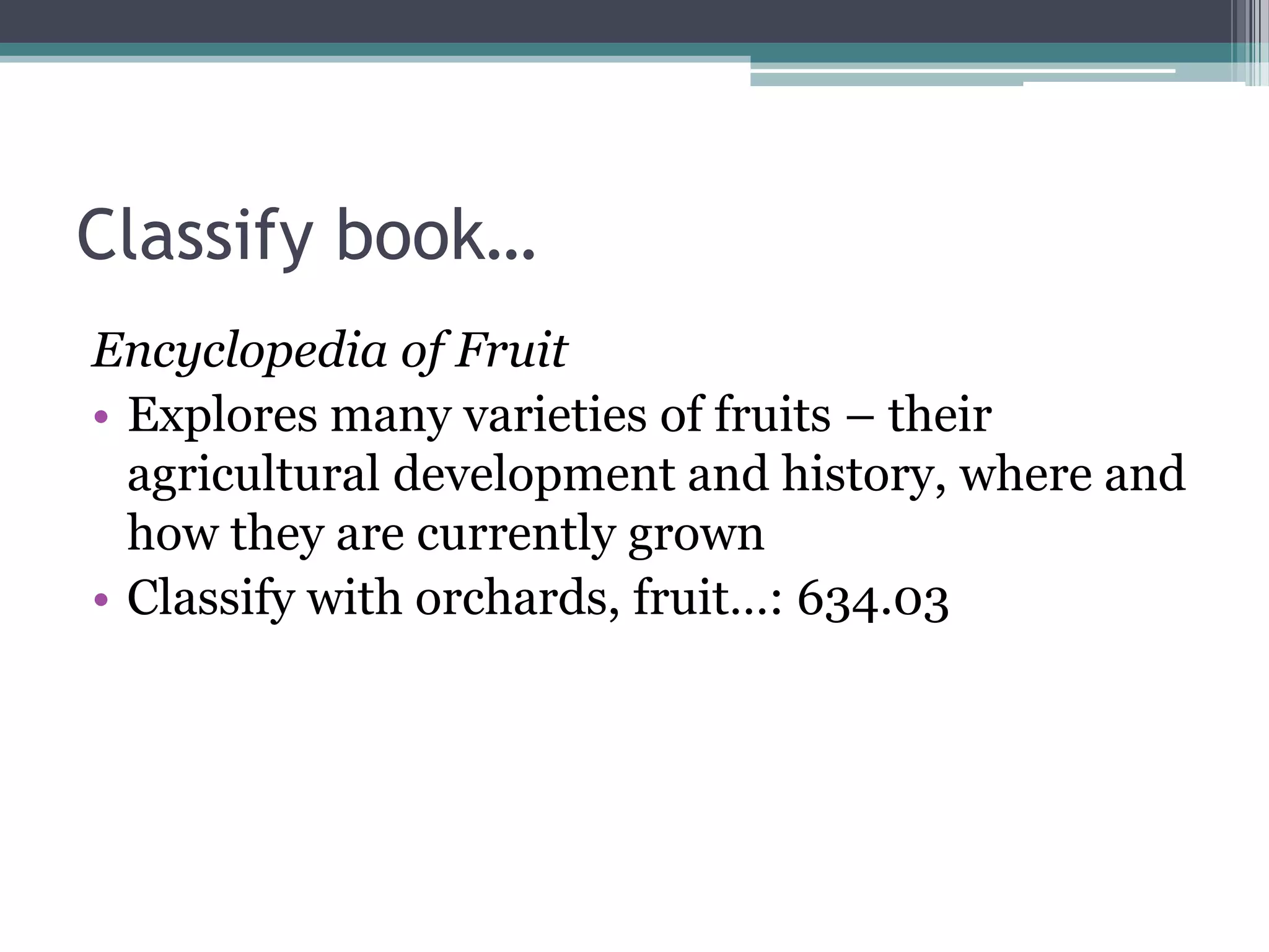 Classify book…Encyclopedia of FruitExplores many varieties of fruits – their agricultural development and history, where and how they are currently grownClassify with orchards, fruit…: 634.03