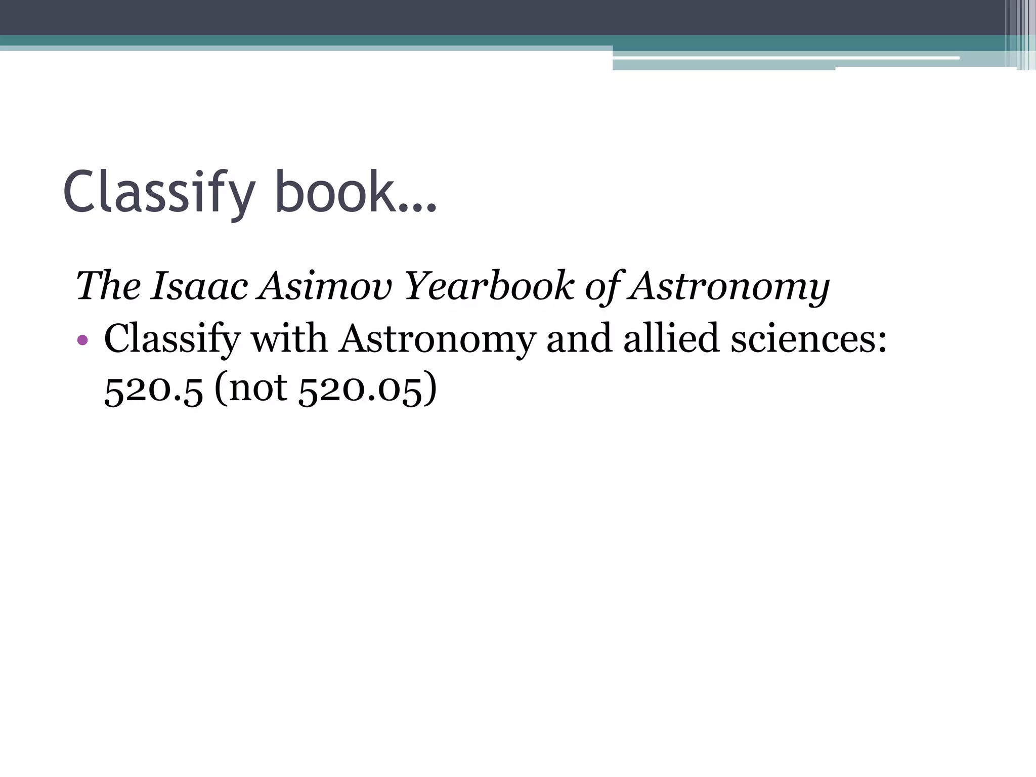 Classify book…The Isaac Asimov Yearbook of AstronomyClassify with Astronomy and allied sciences: 520.5 (not 520.05)