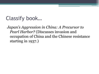 Classify book…Japan’s Aggression in China: A Precursor to Pearl Harbor? (Discusses invasion and occupation of China and the Chinese resistance starting in 1937.)