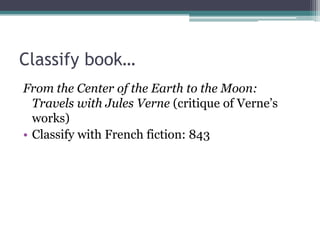 Classify book…From the Center of the Earth to the Moon: Travels with Jules Verne (critique of Verne’s works)Classify with French fiction: 843