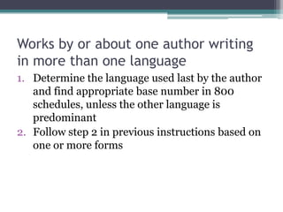 Works by or about one author writing in more than one languageDetermine the language used last by the author and find appropriate base number in 800 schedules, unless the other language is predominantFollow step 2 in previous instructions based on one or more forms