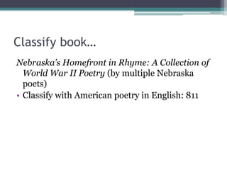 Classify book…Nebraska’s Homefront in Rhyme: A Collection of World War II Poetry (by multiple Nebraska poets)Classify with American poetry in English: 811