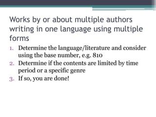 Works by or about multiple authors writing in one language using multiple formsDetermine the language/literature and consider using the base number, e.g. 810Determine if the contents are limited by time period or a specific genreIf so, you are done!