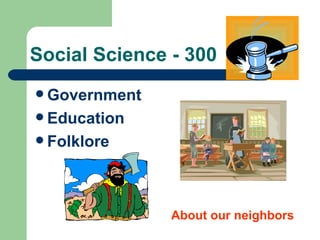 Social Science - 300 Government Education Folklore About our neighbors 