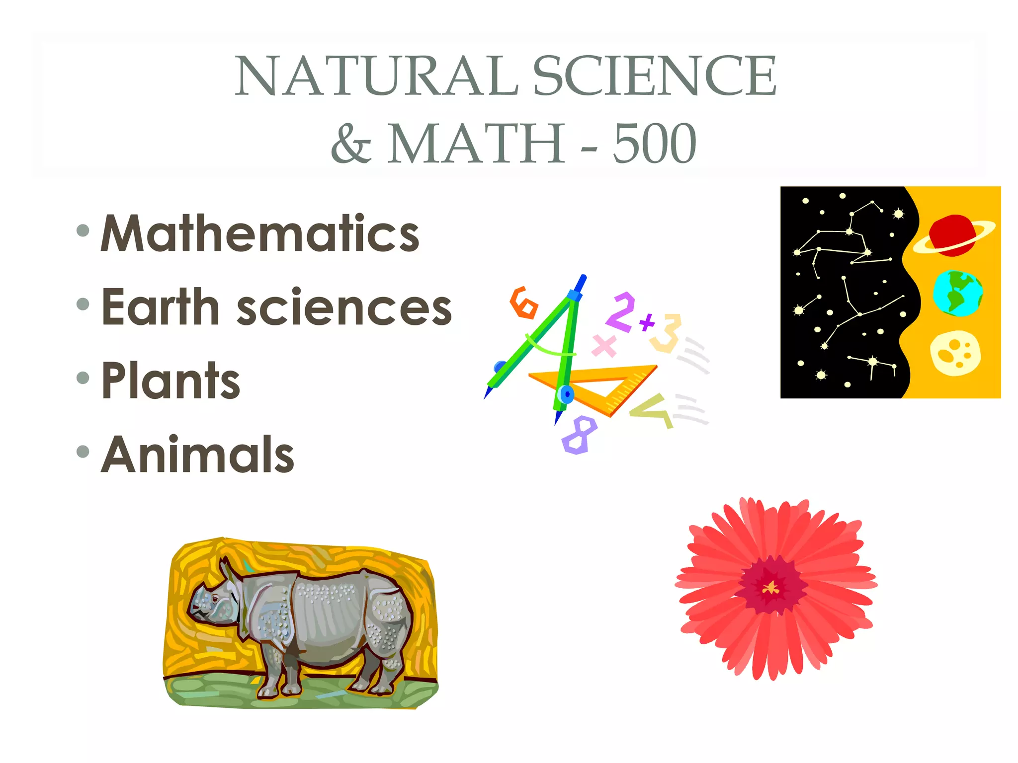 NATURAL SCIENCE 
& MATH - 500 
•Mathematics 
• Earth sciences 
• Plants 
• Animals 
 