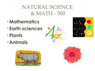 NATURAL SCIENCE 
& MATH - 500 
•Mathematics 
• Earth sciences 
• Plants 
• Animals 
 