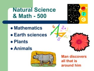 Natural Science
& Math - 500
 Mathematics
 Earth sciences
 Plants
 Animals
Man discovers
all that is
around him
 
