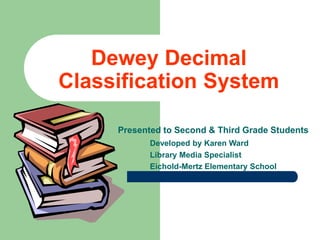 Dewey Decimal
Classification System
Presented to Second & Third Grade Students
Developed by Karen Ward
Library Media Specialist
Eichold-Mertz Elementary School
 