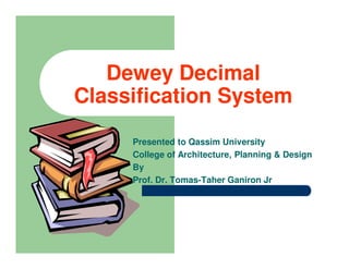 Dewey Decimal
Classification System
     Presented to Qassim University
     College of Architecture, Planning & Design
     By
     Prof. Dr. Tomas-Taher Ganiron Jr
 