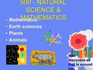 500 - NATURAL
SCIENCE &
MATHEMATICS• Mathematics
• Earth sciences
• Plants
• Animals
Man
discovers all
that is around
him
 