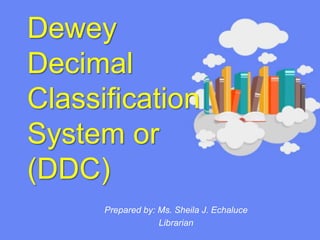 Dewey
Decimal
Classification
System or
(DDC)
Prepared by: Ms. Sheila J. Echaluce
Librarian
 