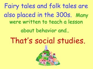 Fairy tales and folk tales are also placed in the 300s.   Many were written to teach a lesson about behavior and..   That’s social studies. 