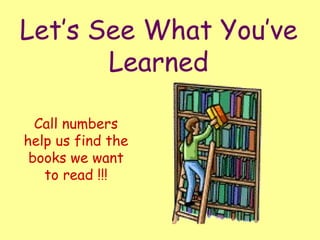 Let’s See What You’ve Learned Call numbers help us find the books we want to read !!! 