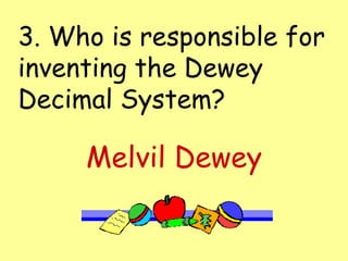 3. Who is responsible for inventing the Dewey Decimal System? Melvil Dewey 
