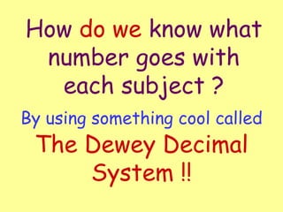 How  do we  know what number goes with each subject ? By using something cool called  The Dewey Decimal System !! 