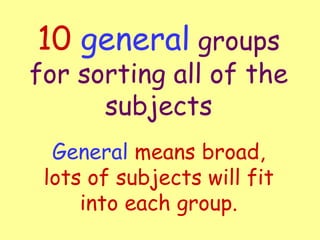 10   general  groups for sorting all of the subjects General  means broad, lots of subjects will fit into each group. 