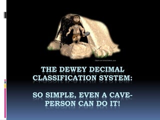 Clipart.com School Edition, 2010 
THE DEWEY DECIMAL 
CLASSIFICATION SYSTEM: 
SO SIMPLE, EVEN A CAVE-PERSON 
CAN DO IT! 
 
