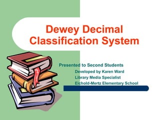 Dewey Decimal
Classification System

     Presented to Second Students
           Developed by Karen Ward
           Library Media Specialist
           Eichold-Mertz Elementary School
 
