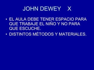 JOHN DEWEY  X EL AULA DEBE TENER ESPACIO PARA QUE TRABAJE EL NIÑO Y NO PARA QUE ESCUCHE. DISTINTOS MÉTODOS Y MATERIALES. 