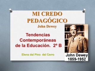 MI CREDO
PEDAGÓGICO
John Dewey
Tendencias
Contemporáneas
de la Educación. 2º B
Elena del Pino del Cerro
 