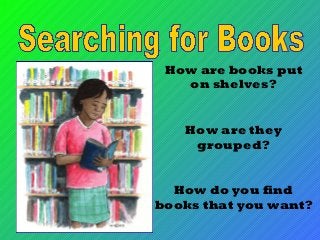 How are books put
on shelves?
How are they
grouped?
How do you find
books that you want?

 