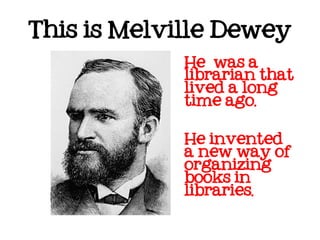 This is Melville Dewey
             He was a
             librarian that
             lived a long
             time ago.


             He invented
             a new way of
             organizing
             books in
             libraries.
 