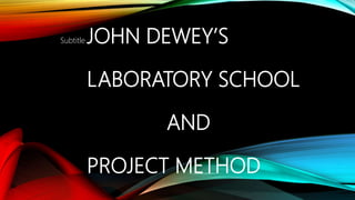 JOHN DEWEY’S
LABORATORY SCHOOL
AND
PROJECT METHOD
Subtitle
 