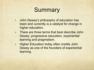 SummaryJohn Dewey’s philosophy of education has been and currently is a catalyst for change in higher education.