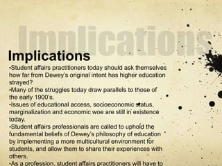 Pragmatism – Combination of progressive education and experiential learningLargest impact: 1930-1970Impacted the emergence and acceptance of Liberal education, The Student Personnel Point of View, Experiential Learning in Higher Education, and Student Development.