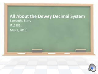 All About the Dewey Decimal System
Samantha Barry
IRLS585
May 1, 2013
 