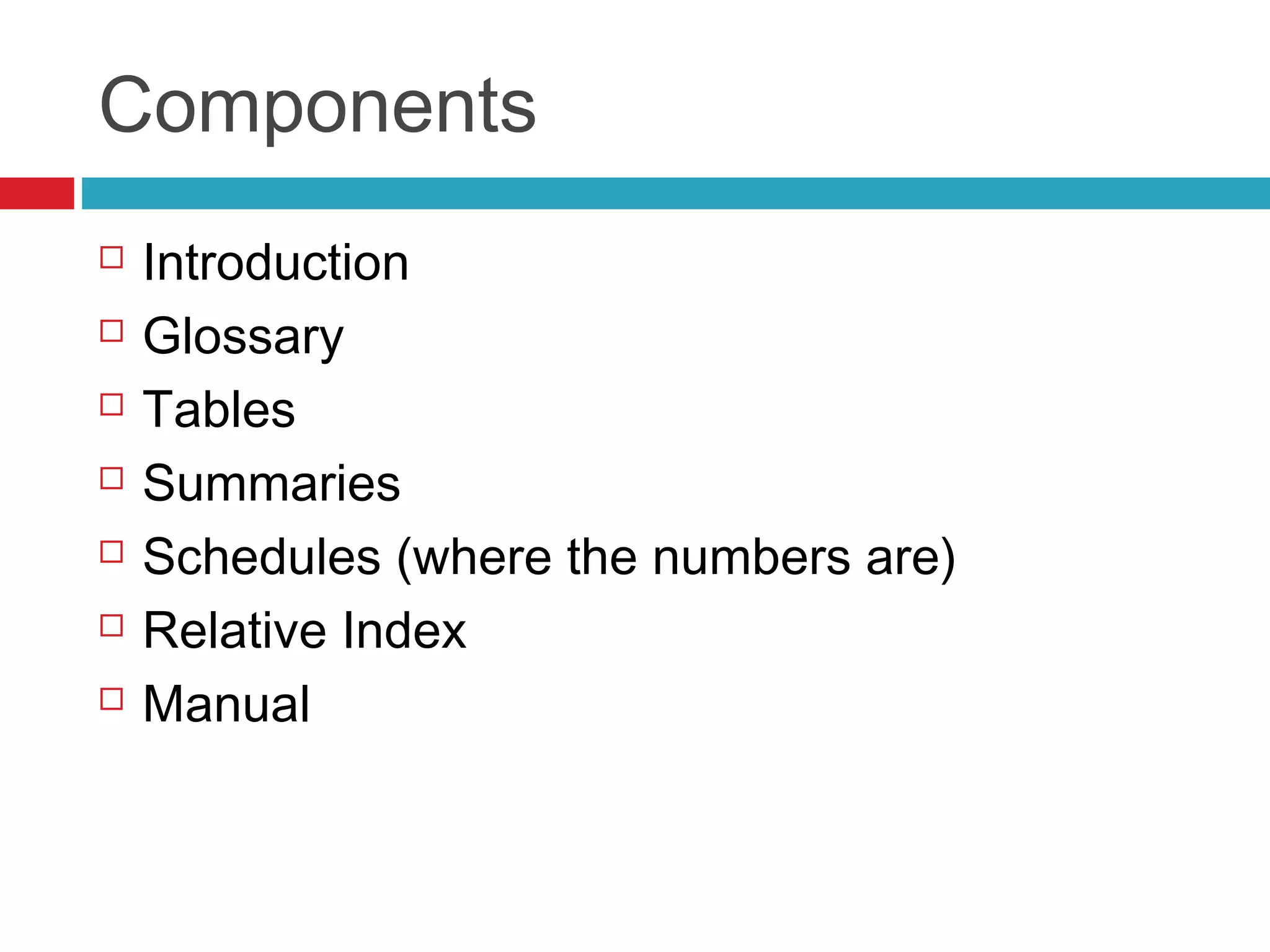 Components
   Introduction
   Glossary
   Tables
   Summaries
   Schedules (where the numbers are)
   Relative Index
   Manual
 