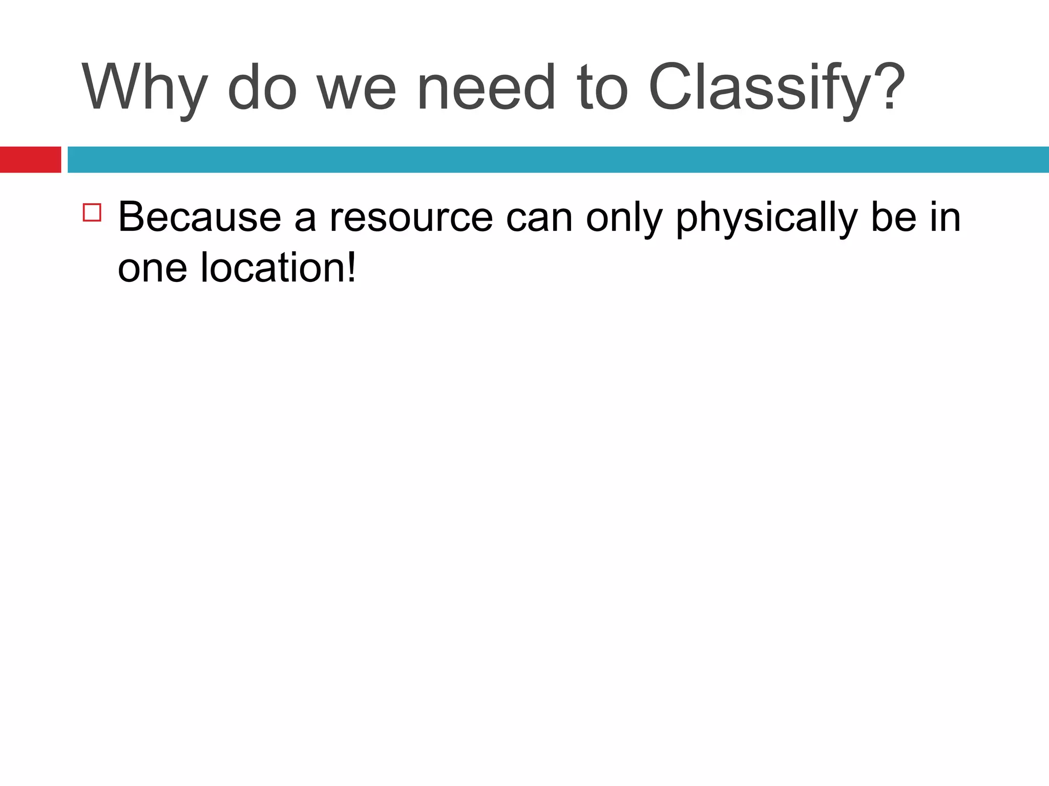 Why do we need to Classify?
   Because a resource can only physically be in
    one location!
 