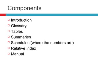 Components
   Introduction
   Glossary
   Tables
   Summaries
   Schedules (where the numbers are)
   Relative Index
   Manual
 