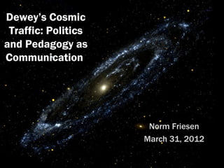 Dewey’s Cosmic
 Traffic: Politics
and Pedagogy as
Communication




                      Norm Friesen
                     March 31, 2012
 
