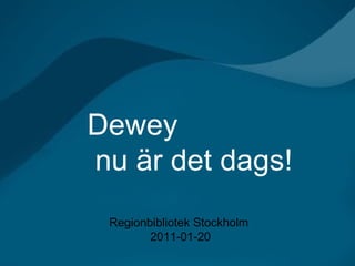 Regionbibliotek Stockholm. Dewey - nu är det dags! 2011-01-20 Dewey  nu är det dags! Regionbibliotek Stockholm  2011-01-20 