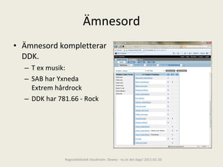 Ämnesord Ämnesord kompletterar DDK.  T ex musik:  SAB har Yxneda Extrem hårdrock DDK har 781.66 - Rock  Regionbibliotek Stockholm. Dewey - nu är det dags! 2011-01-20 