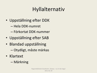 Hyllalternativ Uppställning efter DDK Hela DDK-numret Förkortat DDK-nummer Uppställning efter SAB Blandad uppställning Otydligt, måste märkas Klartext Märkning Regionbibliotek Stockholm. Dewey - nu är det dags! 2011-01-20 