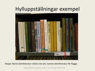 Hylluppställningar exempel Regionbibliotek Stockholm. Dewey - nu är det dags! 2011-01-20 Norge: Norsk skönlitteratur märks inte alls. Svensk skönlitteratur får flagga. 