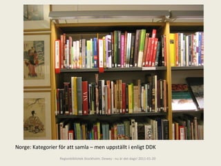Norge: Kategorier för att samla – men uppställt i enligt DDK Regionbibliotek Stockholm. Dewey - nu är det dags! 2011-01-20 